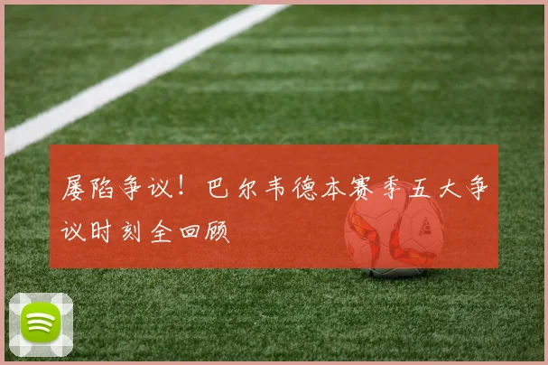 屡陷争议!巴尔韦德本赛季五大争议时刻全回顾
