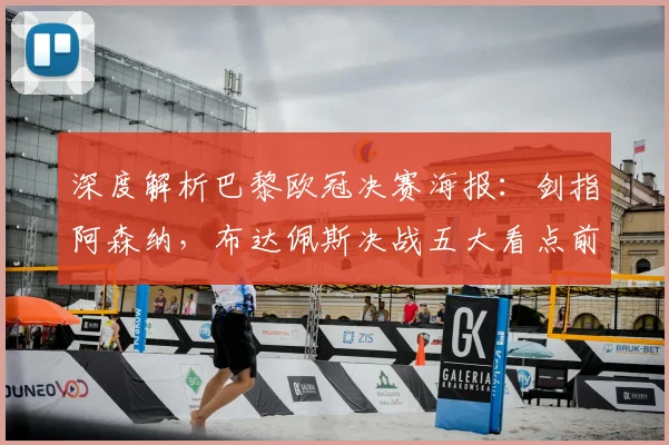 深度解析巴黎欧冠决赛海报：剑指阿森纳，布达佩斯决战五大看点前瞻