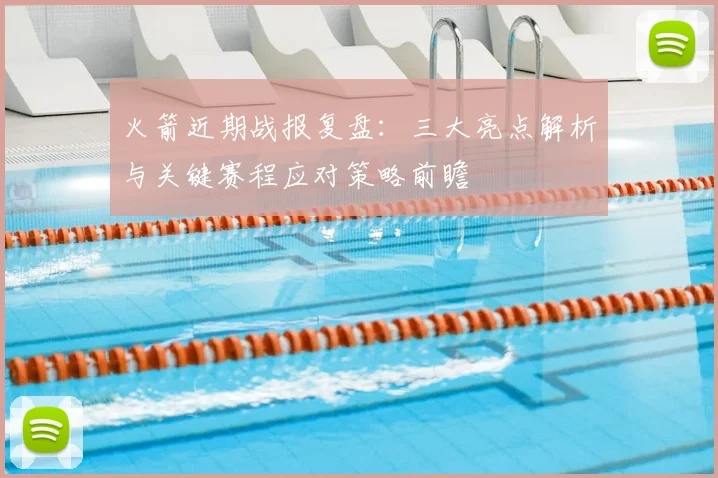 火箭近期战报复盘:三大亮点解析与关键赛程应对策略前瞻