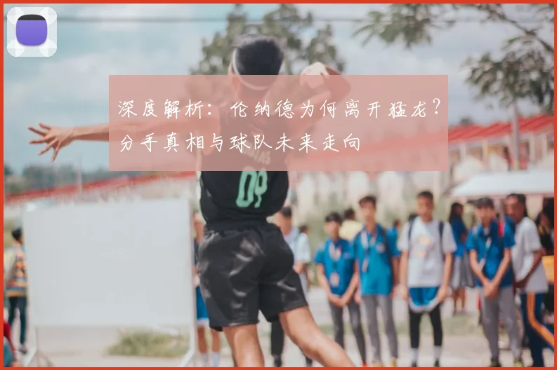 深度解析：伦纳德为何离开猛龙？分手真相与球队未来走向