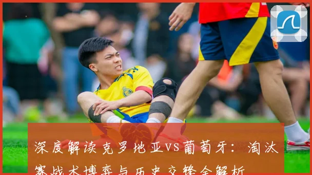 深度解读克罗地亚vs葡萄牙:淘汰赛战术博弈与历史交锋全解析