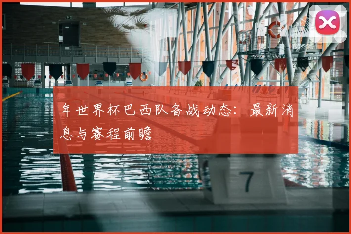 年世界杯巴西队备战动态:最新消息与赛程前瞻