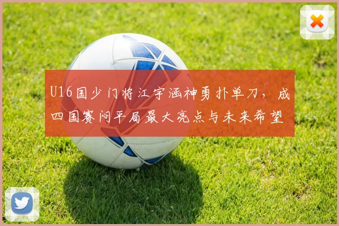 U16国少门将江宇涵神勇扑单刀,成四国赛闷平局最大亮点与未来希望