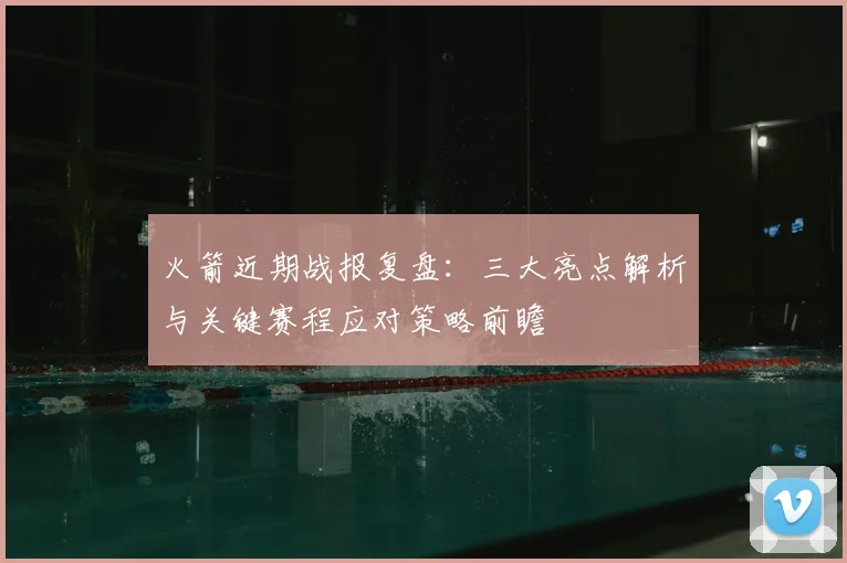 火箭近期战报复盘：三大亮点解析与关键赛程应对策略前瞻