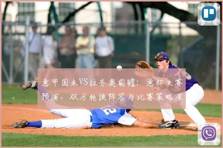 意甲国米VS拉齐奥前瞻：意杯决赛预演，双方轮换阵容与比赛策略深度解析
