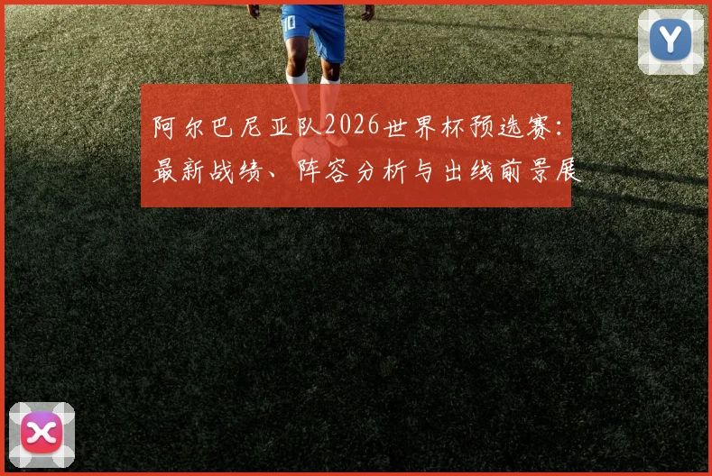 阿尔巴尼亚队2026世界杯预选赛：最新战绩、阵容分析与出线前景展望