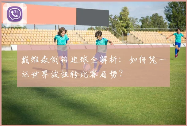 戴维森倒钩进球全解析：如何凭一记世界波扭转比赛局势？