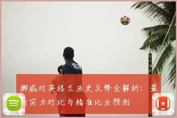 挪威对英格兰历史交锋全解析:最新实力对比与精准比分预测